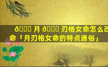 🐘 月 🐘 刃格女命怎么改命「月刃格女命的特点通俗」